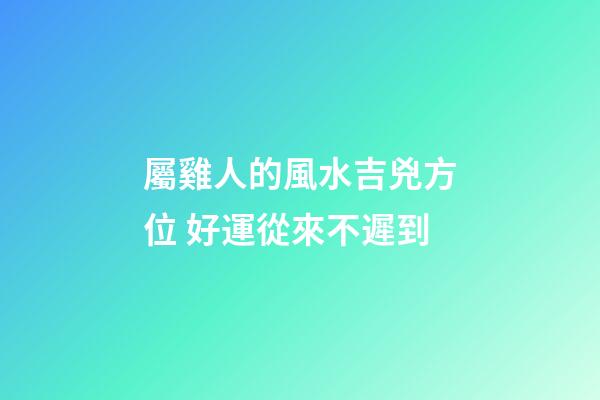屬雞人的風水吉兇方位 好運從來不遲到